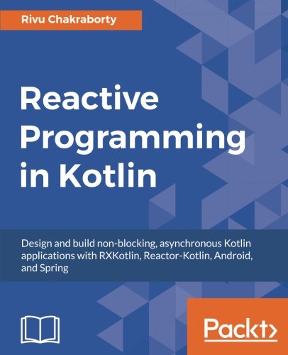 Reactive Programming In Kotlin Design And Build Nonblocking Asynchronous Kotlin Applications With Rxkotlin Reactorkotlin Android And Spring Rivu Chakraborty