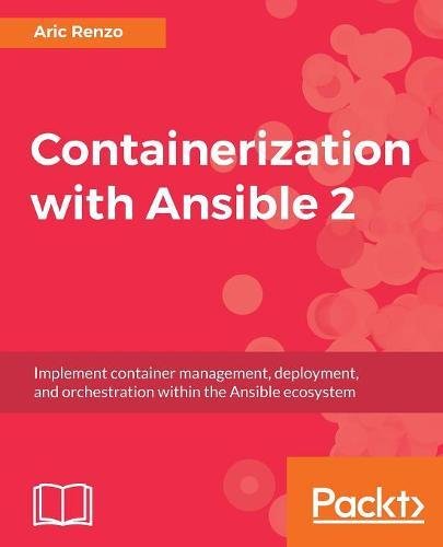 Containerization With Ansible 2 Implement Container Management Deployment And Orchestration Within The Ansible Ecosystem Aric Renzo