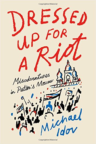 Dressed Up For A Riot Misadventures In Putins Moscow Michael Idov