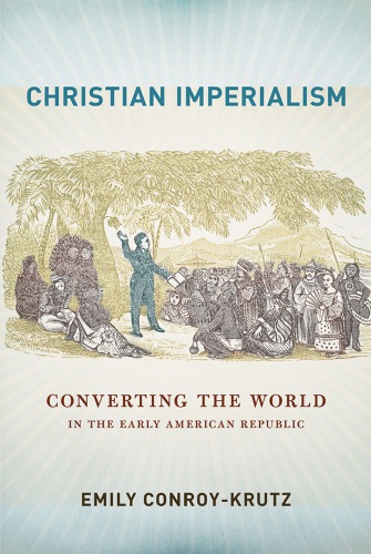 Christian Imperialism Converting The World In The Early American Republic Emily Conroykrutz