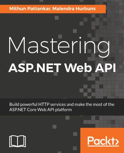 Mastering Aspnet Web Api Build Powerful Http Services And Make The Most Of The Aspnet Core Web Api Platform Mithun Pattankar