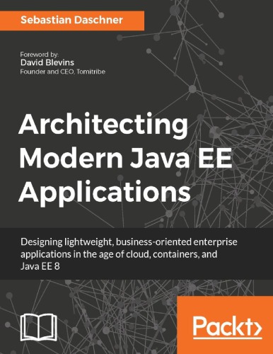Architecting Modern Java Ee Applications Designing Lightweight Businessoriented Enterprise Applications In The Age Of Cloud Containers And Java Ee 8 Sebastian Daschner