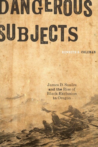 Dangerous Subjects James D Saules And The Rise Of Black Exclusion In Oregon Kenneth R Coleman