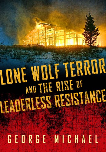 Lone Wolf Terror And The Rise Of Leaderless Resistance George Michael