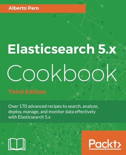 Elasticsearch 5x Cookbook Over 170 Advanced Recipes To Search Analyze Deploy Manage And Monitor Data Eectively With Elasticsearch 5x 3rd Alberto Paro