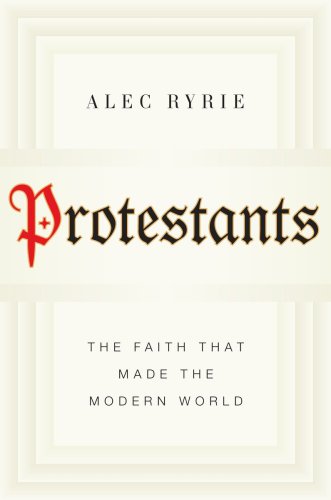 Protestants The Faith That Made The Modern World Alec Ryrie