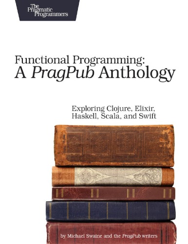 Functional Programming A Pragpub Anthology Exploring Clojure Elixir Haskell Scala And Swift 1st Edition Michael Swaine