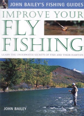 Improve Your Fly Fishing Learn The Underwater Secrets Of Fish Behaviour And Habitats John Bailey