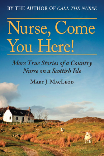 Nurse Come You Here More True Stories Of A Country Nurse On A Scottish Isle Mary J Macleod