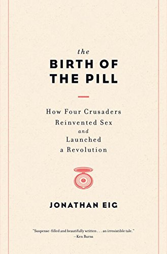 The Birth Of The Pill How Four Crusaders Reinvented Sex And Launched A Revolution 1st Edition Jonathan Eig