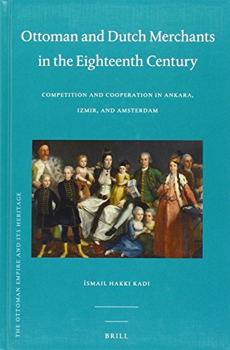 Ottoman And Dutch Merchants In The Eighteenth Century Competition And Cooperation In Ankara Izmir And Amsterdam Ismail Hakk Kad