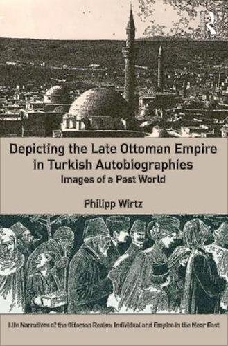 Depicting The Late Ottoman Empire In Turkish Autobiographies Images Of A Past World 1st Edition Philipp Wirtz