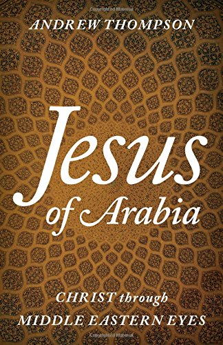 Jesus Of Arabia Christ Through Middle Eastern Eyes Andrew Thompson