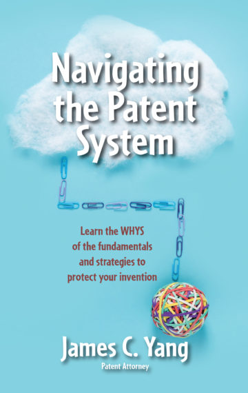 Navigating The Patent System Learn The Whys Of The Fundamentals And Strategies To Protect Your Invention 1st Edition James C Yang