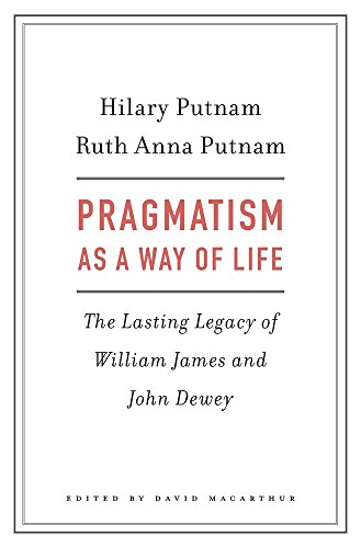 Pragmatism As A Way Of Life The Lasting Legacy Of William James And John Dewey Hilary Putnam Ruth Anna Putnam