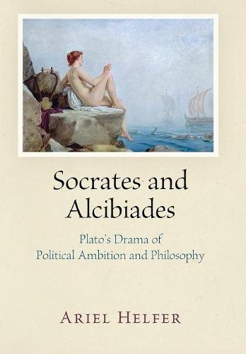 Socrates And Alcibiades Platos Drama Of Political Ambition And Philosophy Ariel Helfer