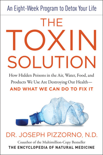 The Toxin Solution How Hidden Poisons In The Air Water Food And Products We Use Are Destroying Our Health Joseph Pizzorno