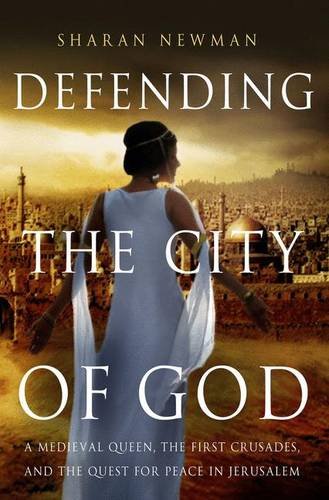Defending The City Of God A Medieval Queen The First Crusades And The Quest For Peace In Jerusalem Sharan Newman