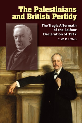 The Palestinians And British Perfidy The Tragic Aftermath Of The Balfour Declaration Of 1917 C W R Long