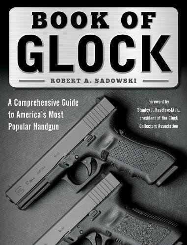 Book Of Glock A Comprehensive Guide To Americas Most Popular Handgun Robert A Sadowski