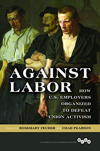 Against Labor How Us Employers Organized To Defeat Union Activism Rosemary Feurer
