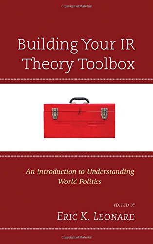 Building Your Ir Theory Toolbox An Introduction To Understanding World Politics Eric K Leonard