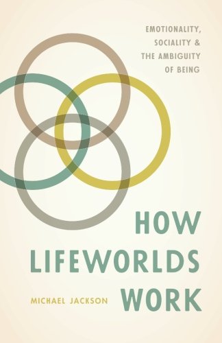 How Lifeworlds Work Emotionality Sociality And The Ambiguity Of Being 1st Edition Michael Jackson