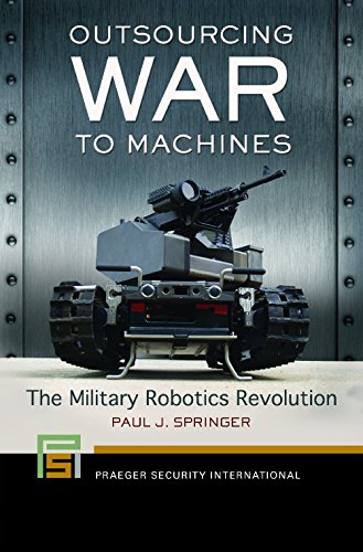 Outsourcing War To Machines The Military Robotics Revolution Paul J Springer