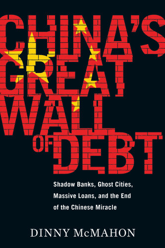 Chinas Great Wall Of Debt Shadow Banks Ghost Cities Massive Loans And The End Of The Chinese Miracle 1st Edition Mcmahon
