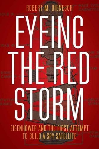 Eyeing The Red Storm Eisenhower And The First Attempt To Build A Spy Satellite Robert M Dienesch