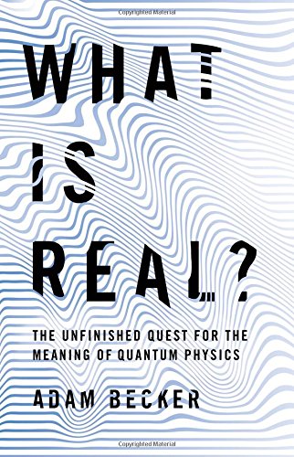 What Is Real The Unfinished Quest For The Meaning Of Quantum Physics Adam Becker