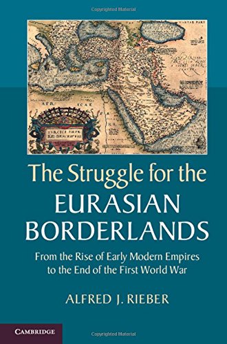 The Struggle For The Eurasian Borderlands From The Rise Of Early Modern Empires To The End Of The First World War Alfred J Rieber