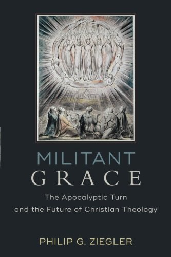 Militant Grace The Apocalyptic Turn And The Future Of Christian Theology Philip G Ziegler