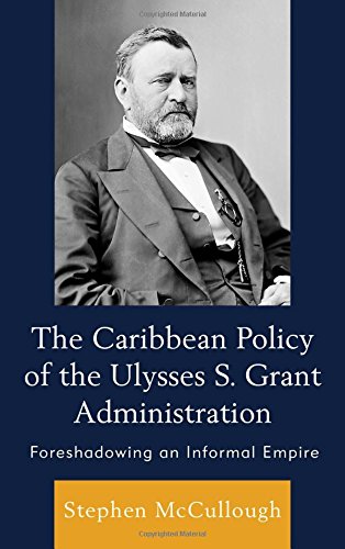 The Caribbean Policy Of The Ulysses S Grant Administration Foreshadowing An Informal Empire Stephen Mccullough