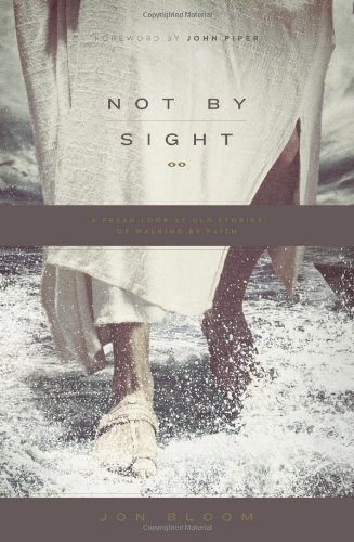 Not By Sight A Fresh Look At Old Stories Of Walking By Faith Jon Bloom