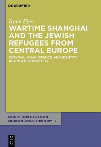 Wartime Shanghai And The Jewish Refugees From Central Europe Survival Coexistence And Identity In A Multiethnic City Irene Eber