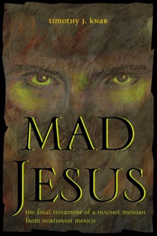Mad Jesus The Final Testament Of A Huichol Messiah From Northwest Mexico 1st Timothy J Knab