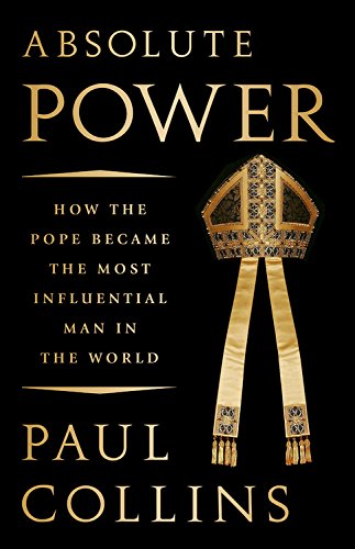Absolute Power How The Pope Became The Most Influential Man In The World Paul Collins