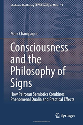 Consciousness And The Philosophy Of Signs How Peircean Semiotics Combines Phenomenal Qualia And Practical Effects 1st Ed 2018 Marc Champagne