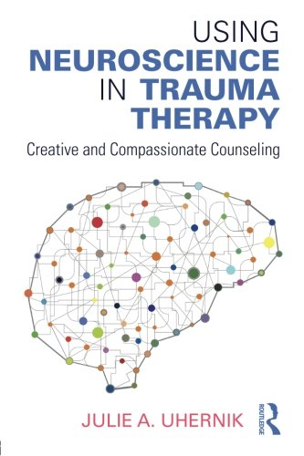 Using Neuroscience In Trauma Therapy Creative And Compassionate Counseling 1st Edition Julie A Uhernik