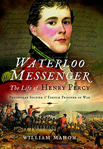 Waterloo Messenger The Life Of Henry Percy Peninsular Soldier And French Prisoner Of War 1st Edition William Mahon