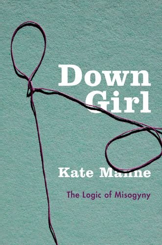 Down Girl The Logic Of Misogyny 1st Edition Kate Manne