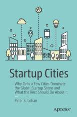 Startup Cities Why Only A Few Cities Dominate The Global Startup Scene And What The Rest Should Do About It 1st Edition Peter S Cohan