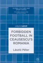 Forbidden Football In Ceausescus Romania 1st Edition Lszl Pter