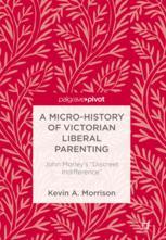 A Microhistory Of Victorian Liberal Parenting John Morleys Discreet Indifference 1st Edition Kevin A Morrison