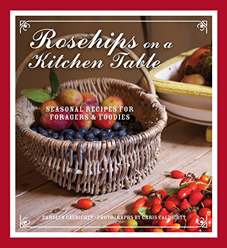 Rosehips On A Kitchen Table Seasonal Recipes For Foragers And Foodies Carolyn Caldicott
