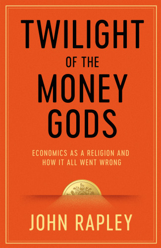 Twilight Of The Money Gods Economics As A Religion And How It All Went Wrong John Rapley
