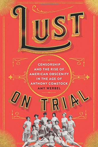 Lust On Trial Censorship And The Rise Of American Obscenity In The Age Of Anthony Comstock Amy Werbel