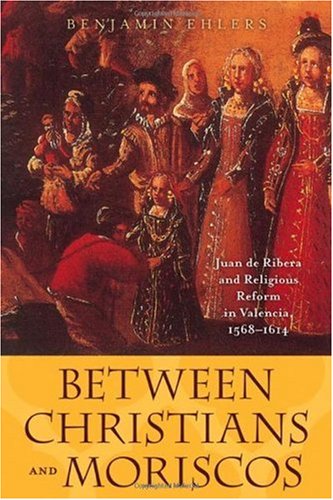 Between Christians And Moriscos Juan De Ribera And Religious Reform In Valencia 15681614 1st Edition Benjamin Ehlers