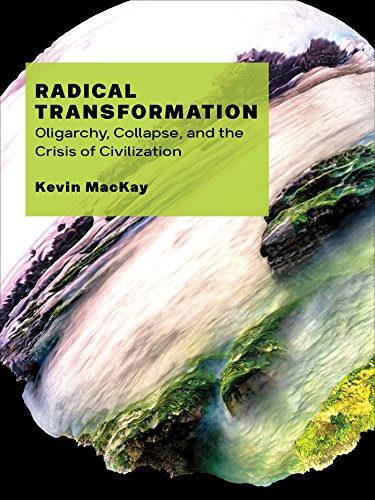 Radical Transformation Oligarchy Collapse And The Crisis Of Civilization Kevin Mackay
